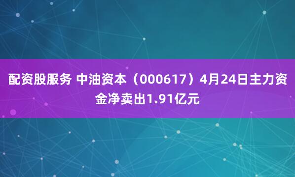 配资股服务 中油资本（000617）4月24日主力资金净卖出1.91亿元