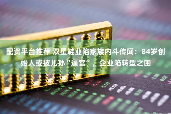 配资平台推荐 双星鞋业陷家族内斗传闻：84岁创始人或被儿孙“逼宫”，企业陷转型之困