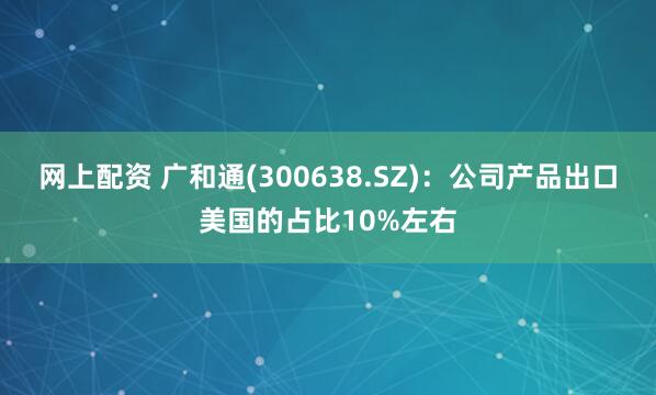 网上配资 广和通(300638.SZ)：公司产品出口美国的占比10%左右