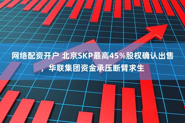 网络配资开户 北京SKP最高45%股权确认出售，华联集团资金承压断臂求生