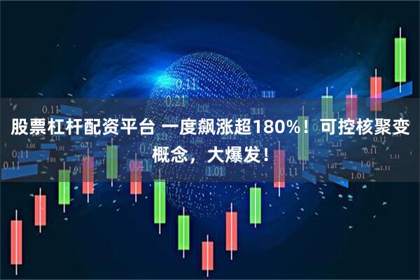 股票杠杆配资平台 一度飙涨超180%！可控核聚变概念，大爆发！