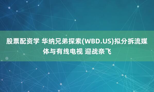 股票配资学 华纳兄弟探索(WBD.US)拟分拆流媒体与有线电视 迎战奈飞