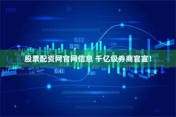 股票配资网官网信息 千亿级券商官宣！