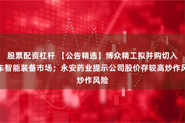 股票配资杠杆 【公告精选】博众精工拟并购切入汽车智能装备市场；永安药业提示公司股价存较高炒作风险