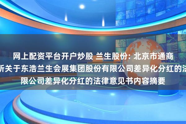网上配资平台开户炒股 兰生股份: 北京市通商律师事务所上海分所关于东浩兰生会展集团股份有限公司差异化分红的法律意见书内容摘要