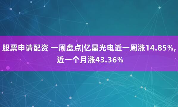 股票申请配资 一周盘点|亿晶光电近一周涨14.85%, 近一个月涨43.36%