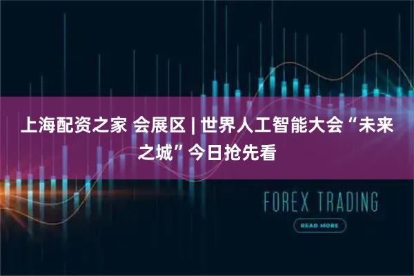 上海配资之家 会展区 | 世界人工智能大会“未来之城”今日抢先看