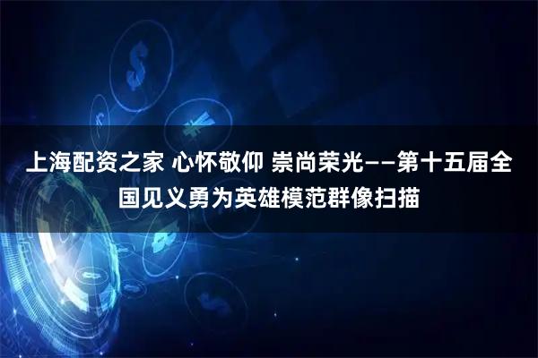 上海配资之家 心怀敬仰 崇尚荣光——第十五届全国见义勇为英雄模范群像扫描