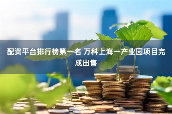 配资平台排行榜第一名 万科上海一产业园项目完成出售