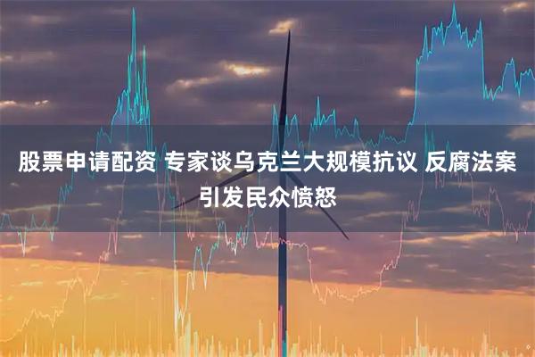 股票申请配资 专家谈乌克兰大规模抗议 反腐法案引发民众愤怒