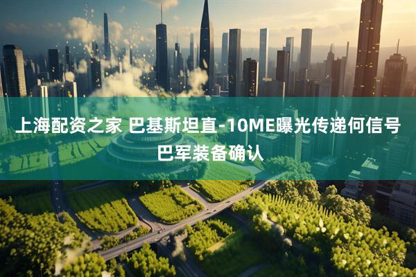 上海配资之家 巴基斯坦直-10ME曝光传递何信号 巴军装备确认