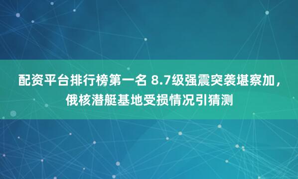 配资平台排行榜第一名 8.7级强震突袭堪察加，俄核潜艇基地受损情况引猜测
