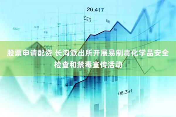股票申请配资 长沟派出所开展易制毒化学品安全检查和禁毒宣传活动