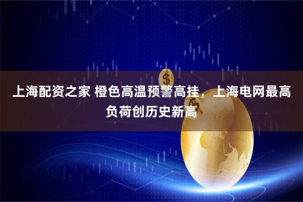上海配资之家 橙色高温预警高挂，上海电网最高负荷创历史新高