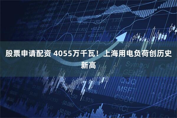 股票申请配资 4055万千瓦！上海用电负荷创历史新高