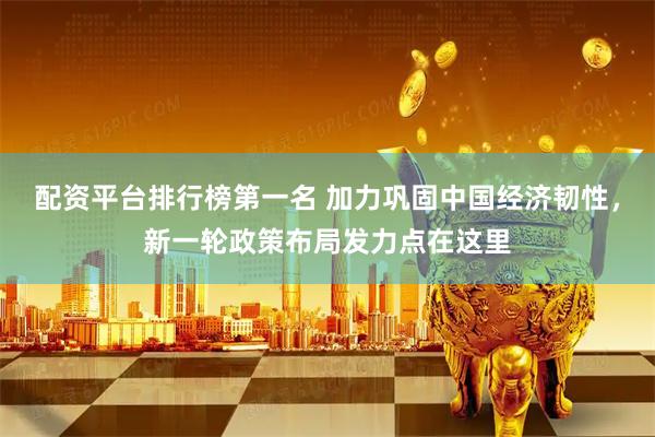 配资平台排行榜第一名 加力巩固中国经济韧性，新一轮政策布局发力点在这里