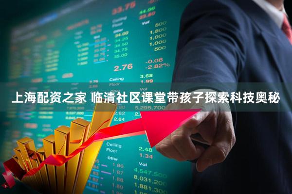 上海配资之家 临清社区课堂带孩子探索科技奥秘