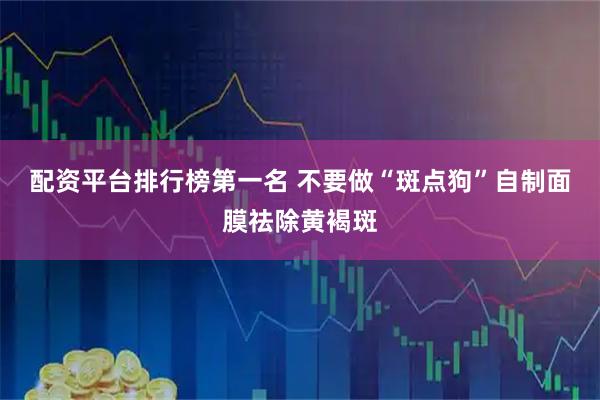 配资平台排行榜第一名 不要做“斑点狗”自制面膜祛除黄褐斑