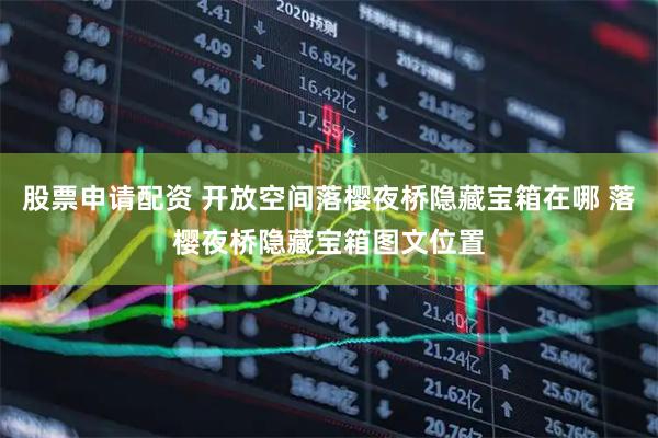 股票申请配资 开放空间落樱夜桥隐藏宝箱在哪 落樱夜桥隐藏宝箱图文位置