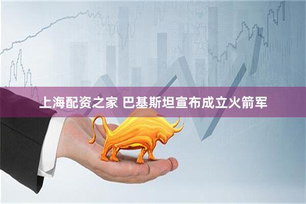 上海配资之家 巴基斯坦宣布成立火箭军