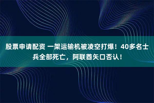 股票申请配资 一架运输机被凌空打爆！40多名士兵全部死亡，阿联酋矢口否认！