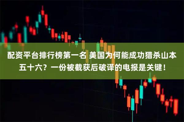 配资平台排行榜第一名 美国为何能成功猎杀山本五十六？一份被截获后破译的电报是关键！