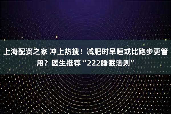上海配资之家 冲上热搜！减肥时早睡或比跑步更管用？医生推荐“222睡眠法则”