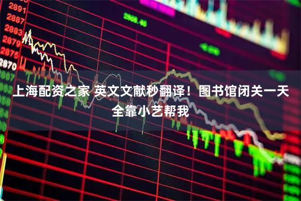 上海配资之家 英文文献秒翻译！图书馆闭关一天全靠小艺帮我