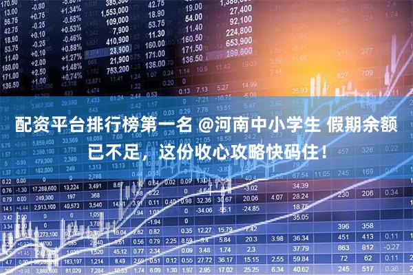 配资平台排行榜第一名 @河南中小学生 假期余额已不足，这份收心攻略快码住！