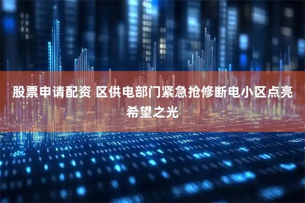 股票申请配资 区供电部门紧急抢修断电小区点亮希望之光
