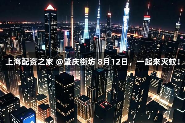 上海配资之家 ＠肇庆街坊 8月12日，一起来灭蚊！