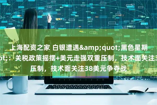 上海配资之家 白银遭遇&quot;黑色星期一&quot;：关税政策摇摆+美元走强双重压制，技术面关注38美元争夺战