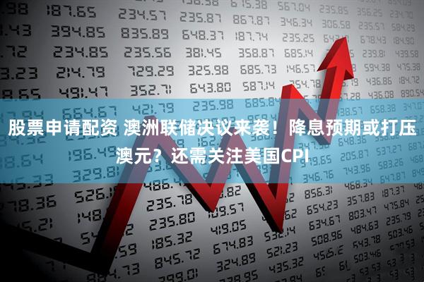 股票申请配资 澳洲联储决议来袭！降息预期或打压澳元？还需关注美国CPI