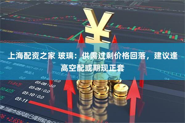 上海配资之家 玻璃：供需过剩价格回落，建议逢高空配或期现正套