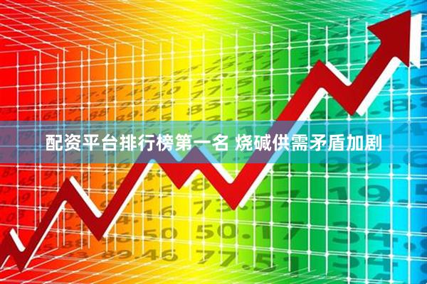 配资平台排行榜第一名 烧碱供需矛盾加剧