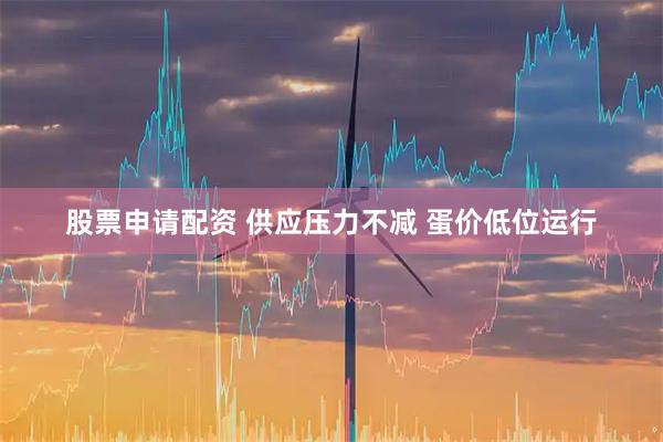 股票申请配资 供应压力不减 蛋价低位运行