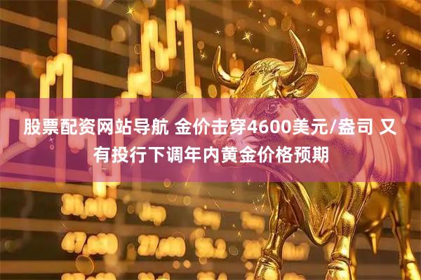 股票配资网站导航 金价击穿4600美元/盎司 又有投行下调年内黄金价格预期