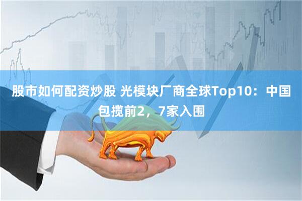 股市如何配资炒股 光模块厂商全球Top10：中国包揽前2，7家入围