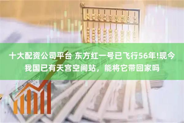 十大配资公司平台 东方红一号已飞行56年!现今我国已有天宫空间站，能将它带回家吗