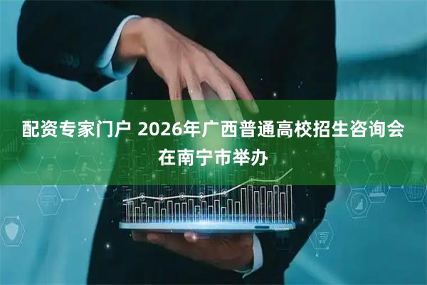 配资专家门户 2026年广西普通高校招生咨询会在南宁市举办