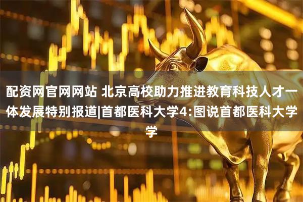 配资网官网网站 北京高校助力推进教育科技人才一体发展特别报道|首都医科大学4:图说首都医科大学