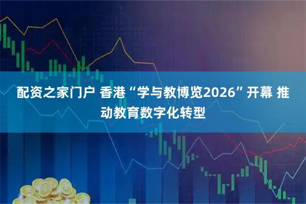 配资之家门户 香港“学与教博览2026”开幕 推动教育数字化转型