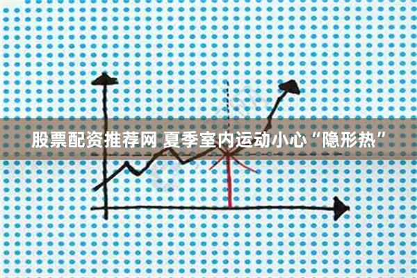 股票配资推荐网 夏季室内运动小心“隐形热”