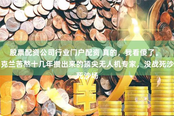 股票配资公司行业门户配资 真的,我看傻了。 乌克兰苦熬十几年攒出来的顶尖无人机专家,没战死沙场