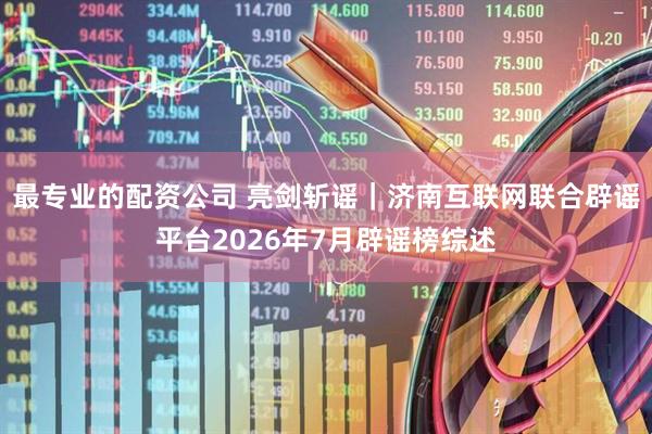 最专业的配资公司 亮剑斩谣｜济南互联网联合辟谣平台2026年7月辟谣榜综述