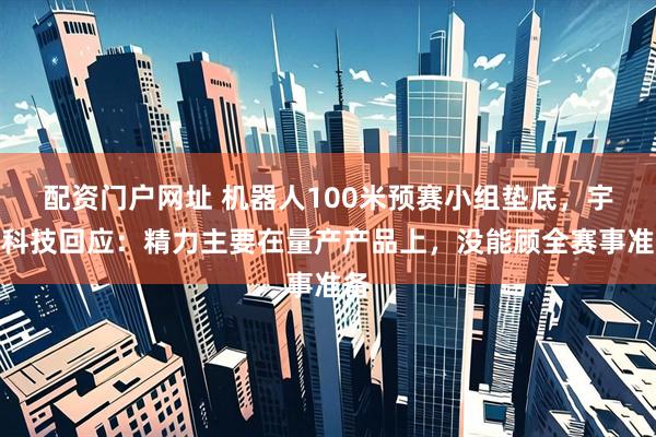 配资门户网址 机器人100米预赛小组垫底,宇树科技回应:精力主要在量产产品上,没能顾全赛事准备