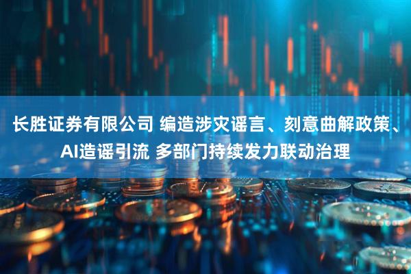 长胜证券有限公司 编造涉灾谣言、刻意曲解政策、AI造谣引流 多部门持续发力联动治理
