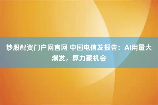 炒股配资门户网官网 中国电信发报告：AI用量大爆发，算力藏机会