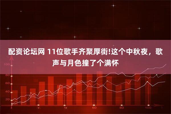 配资论坛网 11位歌手齐聚厚街!这个中秋夜,歌声与月色撞了个满怀